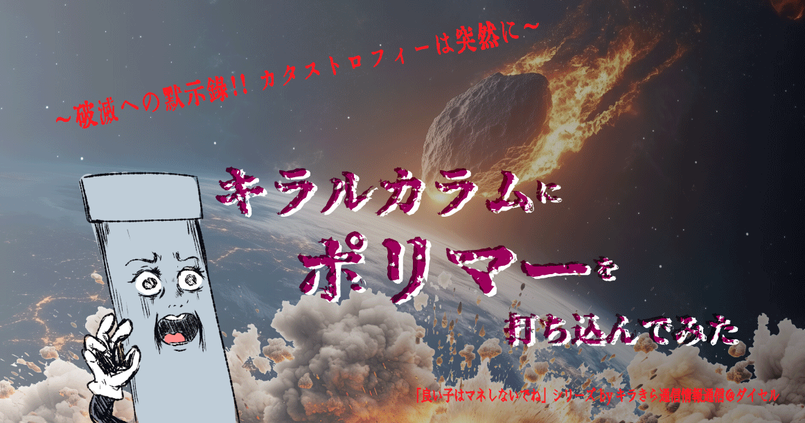 ~破滅への黙示録!!カタストロフィーは突然に~ キラルカラムにポリスチレンポリマーを打ち込んでみた